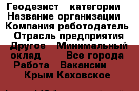 Геодезист 1 категории › Название организации ­ Компания-работодатель › Отрасль предприятия ­ Другое › Минимальный оклад ­ 1 - Все города Работа » Вакансии   . Крым,Каховское